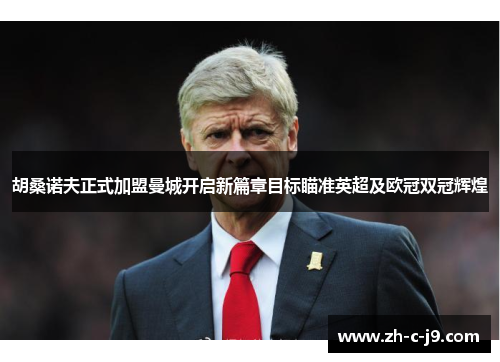 胡桑诺夫正式加盟曼城开启新篇章目标瞄准英超及欧冠双冠辉煌 胡桑诺夫正式加盟曼城开启新篇章目标瞄准英超及欧冠双冠辉煌