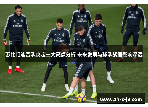 苏比门迪留队决定三大亮点分析 未来发展与球队战略影响深远