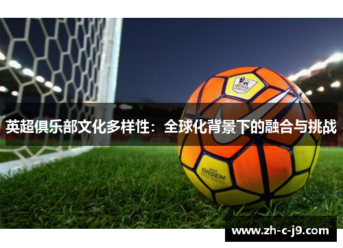 英超俱乐部文化多样性:全球化背景下的融合与挑战 英超俱乐部文化多样性:全球化背景下的融合与挑战