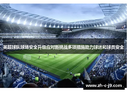 英超球队球场安全升级应对新挑战多项措施助力球迷和球员安全 英超球队球场安全升级应对新挑战多项措施助力球迷和球员安全