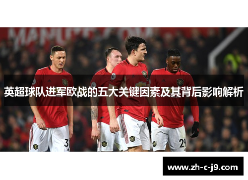 英超球队进军欧战的五大关键因素及其背后影响解析