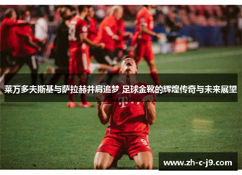莱万多夫斯基与萨拉赫并肩追梦 足球金靴的辉煌传奇与未来展望