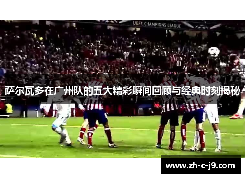 萨尔瓦多在广州队的五大精彩瞬间回顾与经典时刻揭秘 萨尔瓦多在广州队的五大精彩瞬间回顾与经典时刻揭秘
