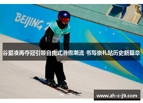谷爱凌再夺冠引领自由式滑雪潮流 书写崇礼站历史新篇章