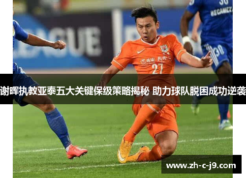 谢晖执教亚泰五大关键保级策略揭秘 助力球队脱困成功逆袭 谢晖执教亚泰五大关键保级策略揭秘 助力球队脱困成功逆袭