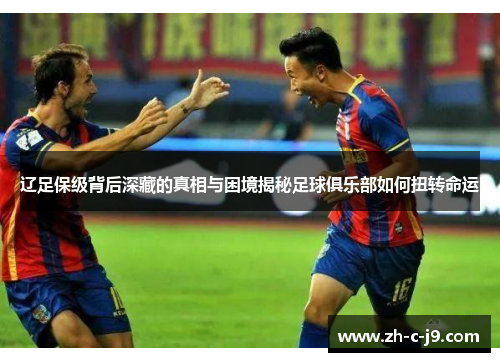 辽足保级背后深藏的真相与困境揭秘足球俱乐部如何扭转命运 辽足保级背后深藏的真相与困境揭秘足球俱乐部如何扭转命运