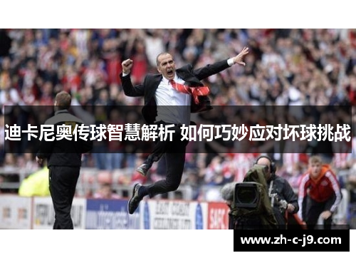 迪卡尼奥传球智慧解析 如何巧妙应对坏球挑战 迪卡尼奥传球智慧解析 如何巧妙应对坏球挑战