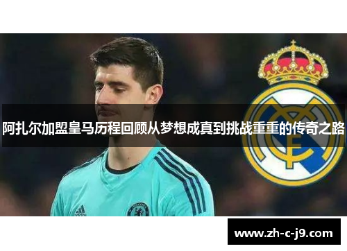阿扎尔加盟皇马历程回顾从梦想成真到挑战重重的传奇之路 阿扎尔加盟皇马历程回顾从梦想成真到挑战重重的传奇之路