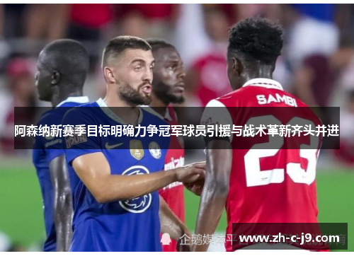 阿森纳新赛季目标明确力争冠军球员引援与战术革新齐头并进 阿森纳新赛季目标明确力争冠军球员引援与战术革新齐头并进