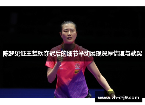 陈梦见证王楚钦夺冠后的细节举动展现深厚情谊与默契