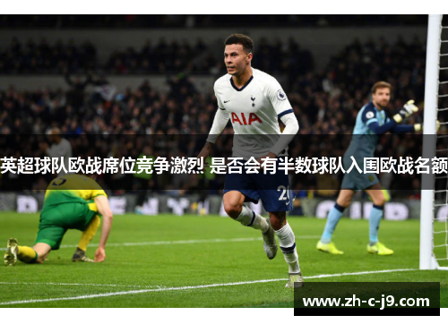 英超球队欧战席位竞争激烈 是否会有半数球队入围欧战名额 英超球队欧战席位竞争激烈 是否会有半数球队入围欧战名额