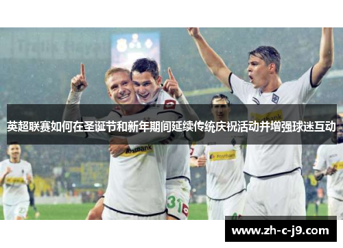 英超联赛如何在圣诞节和新年期间延续传统庆祝活动并增强球迷互动 英超联赛如何在圣诞节和新年期间延续传统庆祝活动并增强球迷互动