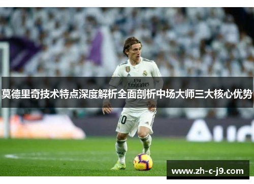 莫德里奇技术特点深度解析全面剖析中场大师三大核心优势