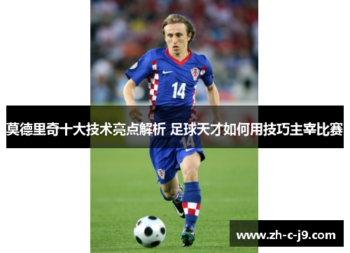 莫德里奇十大技术亮点解析 足球天才如何用技巧主宰比赛