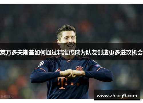 莱万多夫斯基如何通过精准传球为队友创造更多进攻机会