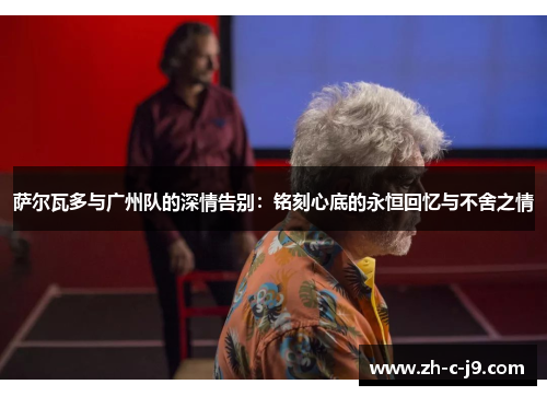 萨尔瓦多与广州队的深情告别:铭刻心底的永恒回忆与不舍之情 萨尔瓦多与广州队的深情告别:铭刻心底的永恒回忆与不舍之情