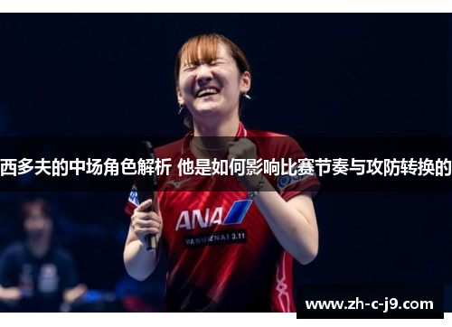 西多夫的中场角色解析 他是如何影响比赛节奏与攻防转换的