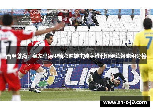 西甲激战：皇家马德里精彩逆转击败塞维利亚继续领跑积分榜