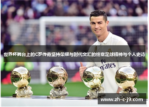 世界杯舞台上的C罗传奇坚持荣耀与时代交汇的终章足球精神与个人史诗