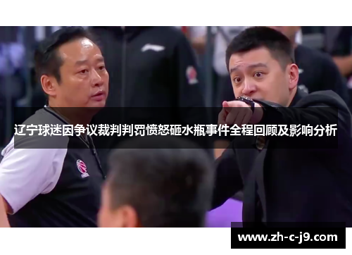 辽宁球迷因争议裁判判罚愤怒砸水瓶事件全程回顾及影响分析 辽宁球迷因争议裁判判罚愤怒砸水瓶事件全程回顾及影响分析