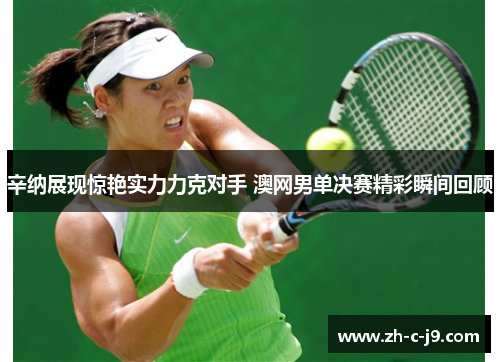 辛纳展现惊艳实力力克对手 澳网男单决赛精彩瞬间回顾 辛纳展现惊艳实力力克对手 澳网男单决赛精彩瞬间回顾