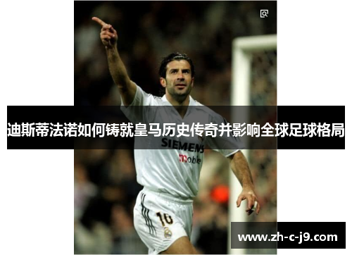 迪斯蒂法诺如何铸就皇马历史传奇并影响全球足球格局