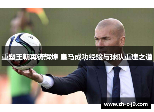 重塑王朝再铸辉煌 皇马成功经验与球队重建之道 重塑王朝再铸辉煌 皇马成功经验与球队重建之道