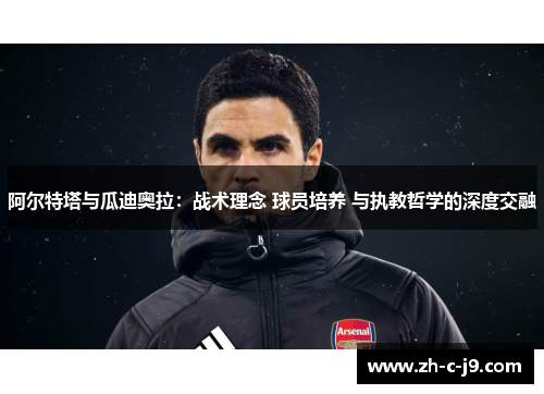 阿尔特塔与瓜迪奥拉：战术理念 球员培养 与执教哲学的深度交融