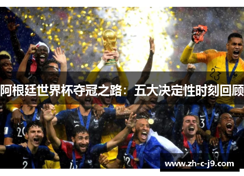 阿根廷世界杯夺冠之路：五大决定性时刻回顾