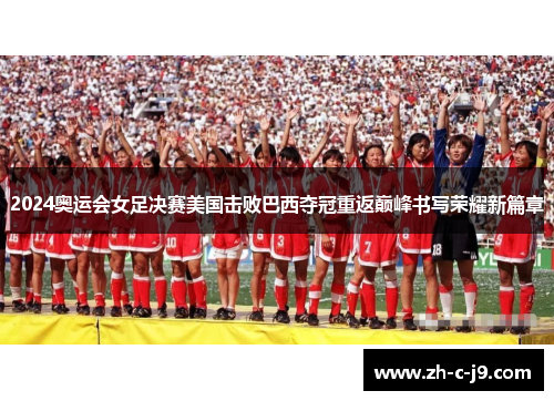 2024奥运会女足决赛美国击败巴西夺冠重返巅峰书写荣耀新篇章