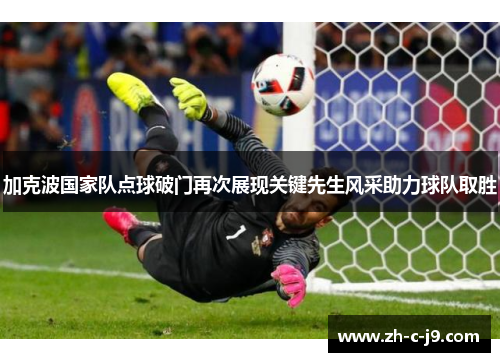 加克波国家队点球破门再次展现关键先生风采助力球队取胜 加克波国家队点球破门再次展现关键先生风采助力球队取胜