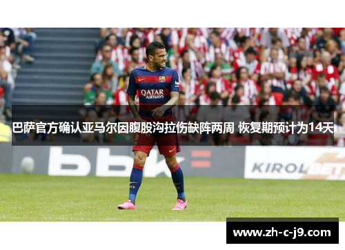 巴萨官方确认亚马尔因腹股沟拉伤缺阵两周 恢复期预计为14天