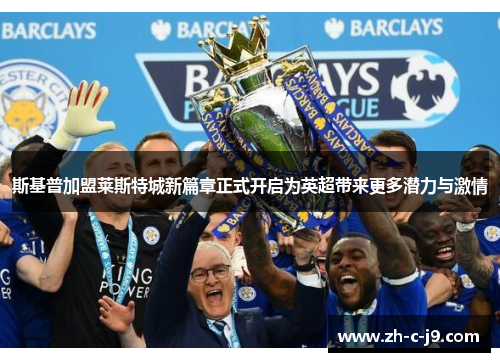 斯基普加盟莱斯特城新篇章正式开启为英超带来更多潜力与激情