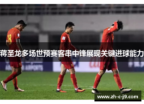 蒋圣龙多场世预赛客串中锋展现关键进球能力 蒋圣龙多场世预赛客串中锋展现关键进球能力
