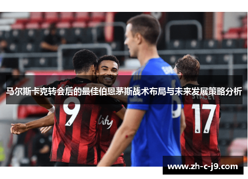马尔斯卡克转会后的最佳伯恩茅斯战术布局与未来发展策略分析