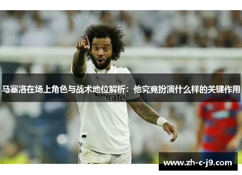 马塞洛在场上角色与战术地位解析：他究竟扮演什么样的关键作用