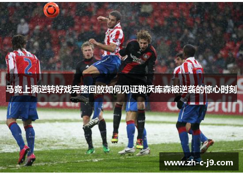 马竞上演逆转好戏完整回放如何见证勒沃库森被逆袭的惊心时刻