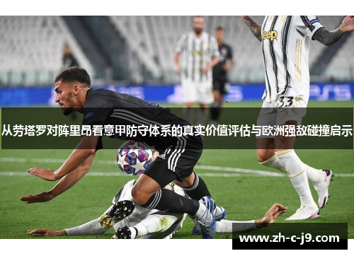 从劳塔罗对阵里昂看意甲防守体系的真实价值评估与欧洲强敌碰撞启示 从劳塔罗对阵里昂看意甲防守体系的真实价值评估与欧洲强敌碰撞启示