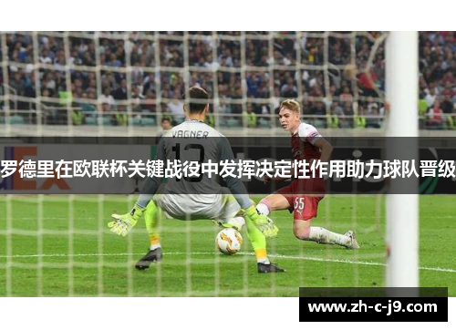 罗德里在欧联杯关键战役中发挥决定性作用助力球队晋级 罗德里在欧联杯关键战役中发挥决定性作用助力球队晋级