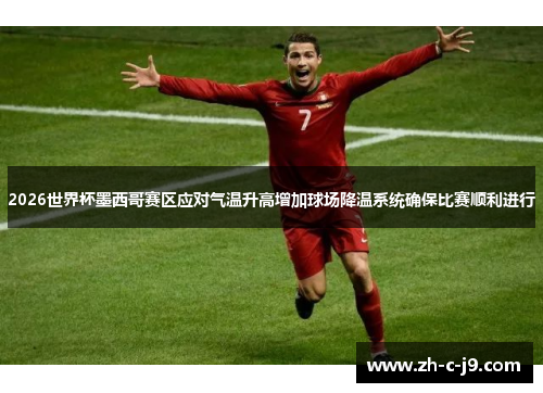 2026世界杯墨西哥赛区应对气温升高增加球场降温系统确保比赛顺利进行