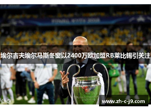 埃尔吉夫埃尔马斯冬窗以2400万欧加盟RB莱比锡引关注 埃尔吉夫埃尔马斯冬窗以2400万欧加盟RB莱比锡引关注