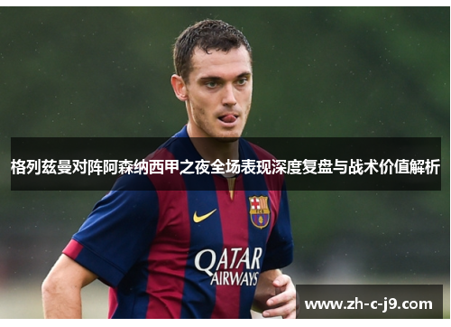 格列兹曼对阵阿森纳西甲之夜全场表现深度复盘与战术价值解析 格列兹曼对阵阿森纳西甲之夜全场表现深度复盘与战术价值解析