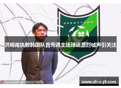 洪明甫执教韩国队首秀遇主场球迷激烈嘘声引关注 洪明甫执教韩国队首秀遇主场球迷激烈嘘声引关注