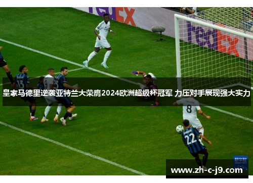 皇家马德里逆袭亚特兰大荣膺2024欧洲超级杯冠军 力压对手展现强大实力 皇家马德里逆袭亚特兰大荣膺2024欧洲超级杯冠军 力压对手展现强大实力