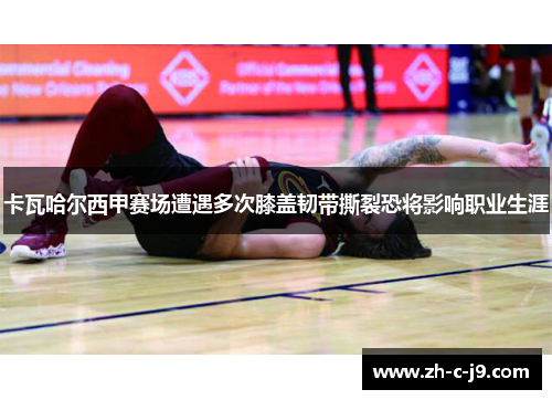 卡瓦哈尔西甲赛场遭遇多次膝盖韧带撕裂恐将影响职业生涯 卡瓦哈尔西甲赛场遭遇多次膝盖韧带撕裂恐将影响职业生涯