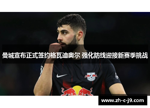 曼城宣布正式签约格瓦迪奥尔 强化防线迎接新赛季挑战 曼城宣布正式签约格瓦迪奥尔 强化防线迎接新赛季挑战
