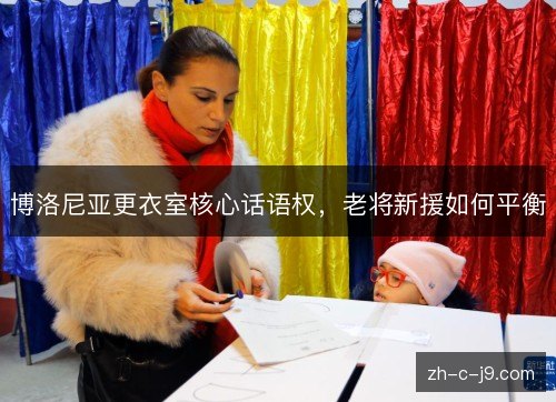 博洛尼亚更衣室核心话语权，老将新援如何平衡