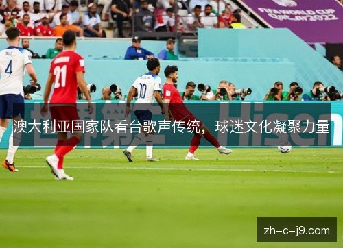 澳大利亚国家队看台歌声传统，球迷文化凝聚力量